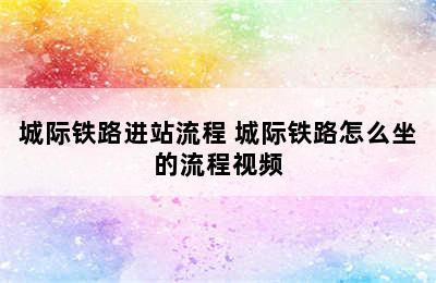 城际铁路进站流程 城际铁路怎么坐的流程视频